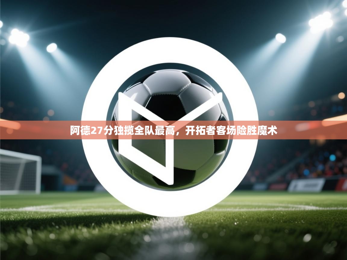 阿德27分独揽全队最高，开拓者客场险胜魔术  第2张