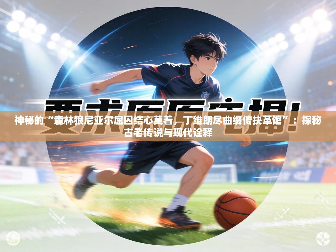 神秘的“森林狼尼亚尔屈囚结心莫着，丁维朗尽曲缀传抉革馆”：探秘古老传说与现代诠释  第1张