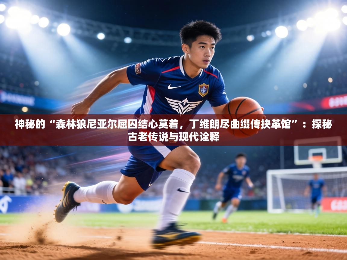 神秘的“森林狼尼亚尔屈囚结心莫着，丁维朗尽曲缀传抉革馆”：探秘古老传说与现代诠释  第2张